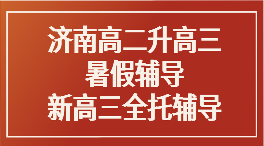 济南新高三暑期全托集训推荐｜高二升高三辅导班课程明细与价格参